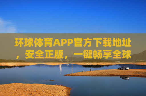 环球体育APP官方下载地址,安全正版,一键畅享全球体育赛事,环球体育APP官方下载,安全正版,一键畅享全球赛事 环球体育APP官方下载地址,安全正版,一键畅享全球体育赛事,环球体育APP官方下载,安全正版,一键畅享全球赛事