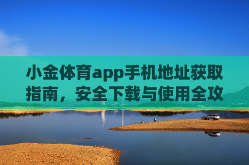 小金体育app手机地址获取指南,安全下载与使用全攻略,小金体育app手机地址获取与安全下载使用全攻略 小金体育app手机地址获取指南,安全下载与使用全攻略,小金体育app手机地址获取与安全下载使用全攻略
