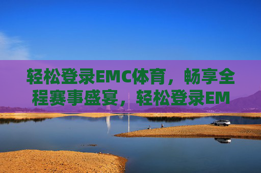 轻松登录EMC体育,畅享全程赛事盛宴,轻松登录EMC体育,畅享全程赛事盛宴 轻松登录EMC体育,畅享全程赛事盛宴,轻松登录EMC体育,畅享全程赛事盛宴