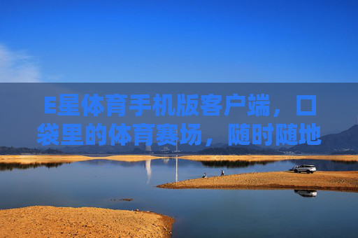 E星体育手机版客户端,口袋里的体育赛场,随时随地畅享运动激情,口袋里的体育赛场,E星体育手机版畅享激情 E星体育手机版客户端,口袋里的体育赛场,随时随地畅享运动激情,口袋里的体育赛场,E星体育手机版畅享激情