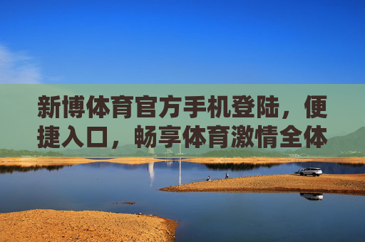 新博体育官方手机登陆,便捷入口,畅享体育激情全体验,新博体育官方手机登陆,便捷畅享体育激情全体验 新博体育官方手机登陆,便捷入口,畅享体育激情全体验,新博体育官方手机登陆,便捷畅享体育激情全体验