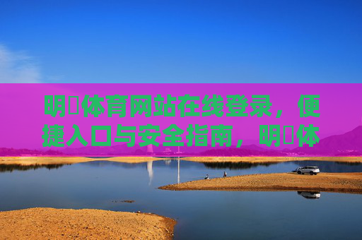 明昇体育网站在线登录,便捷入口与安全指南,明昇体育网站在线登录,便捷入口与安全指南 明昇体育网站在线登录,便捷入口与安全指南,明昇体育网站在线登录,便捷入口与安全指南