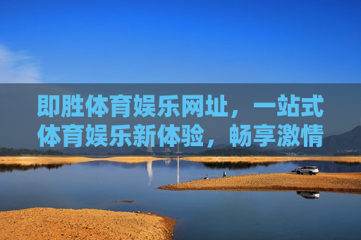 即胜体育娱乐网址,一站式体育娱乐新体验,畅享激情与便捷,即胜体育娱乐,一站式畅享激情与便捷 即胜体育娱乐网址,一站式体育娱乐新体验,畅享激情与便捷,即胜体育娱乐,一站式畅享激情与便捷