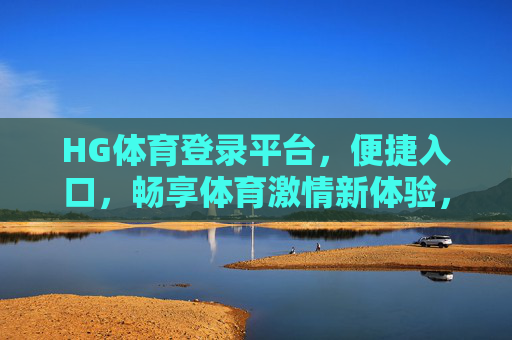 HG体育登录平台,便捷入口,畅享体育激情新体验,HG体育登录平台,便捷入口,畅享体育激情新体验 HG体育登录平台,便捷入口,畅享体育激情新体验,HG体育登录平台,便捷入口,畅享体育激情新体验