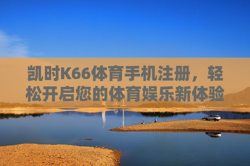 凯时K66体育手机注册,轻松开启您的体育娱乐新体验 凯时K66体育手机注册,轻松开启您的体育娱乐新体验