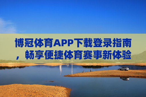 博冠体育APP下载登录指南，畅享便捷体育赛事新体验，博冠体育APP下载登录指南，便捷畅享体育赛事新体验