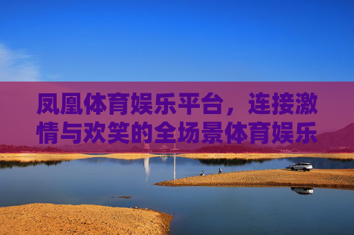 凤凰体育娱乐平台，连接激情与欢笑的全场景体育娱乐新体验，凤凰体育娱乐，全场景连接激情欢笑新体验