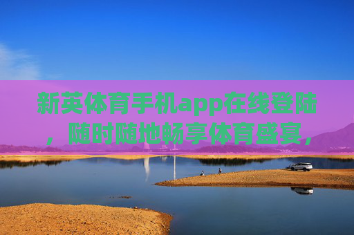 新英体育手机app在线登陆,随时随地畅享体育盛宴,新英体育手机app,随时随地在线登陆,畅享体育盛宴 新英体育手机app在线登陆,随时随地畅享体育盛宴,新英体育手机app,随时随地在线登陆,畅享体育盛宴