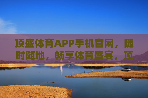顶盛体育APP手机官网,随时随地,畅享体育盛宴,顶盛体育APP,随时随地畅享体育盛宴 顶盛体育APP手机官网,随时随地,畅享体育盛宴,顶盛体育APP,随时随地畅享体育盛宴