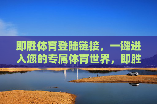 即胜体育登陆链接,一键进入您的专属体育世界,即胜体育,一键进入您的专属体育世界 即胜体育登陆链接,一键进入您的专属体育世界,即胜体育,一键进入您的专属体育世界