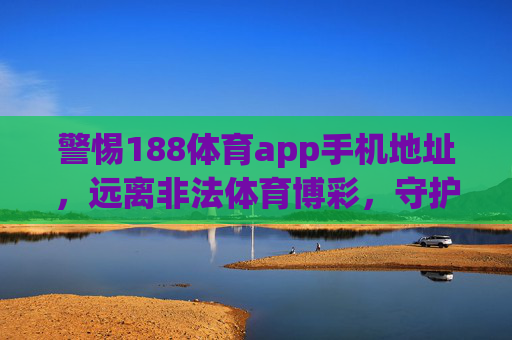 警惕188体育app手机地址,远离非法体育博彩,守护财产安全,警惕188体育app手机地址,远离非法体育博彩守护财产安全 警惕188体育app手机地址,远离非法体育博彩,守护财产安全,警惕188体育app手机地址,远离非法体育博彩守护财产安全