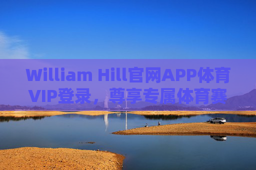 William Hill官网APP体育VIP登录，尊享专属体育赛事与特权服务，William Hill官网APP体育VIP登录，尊享专属赛事与特权服务