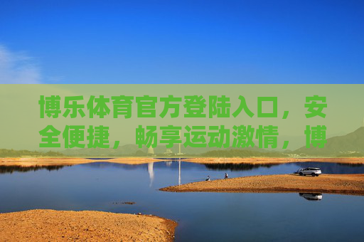 博乐体育官方登陆入口,安全便捷,畅享运动激情,博乐体育官方登陆入口,安全便捷畅享运动激情 博乐体育官方登陆入口,安全便捷,畅享运动激情,博乐体育官方登陆入口,安全便捷畅享运动激情
