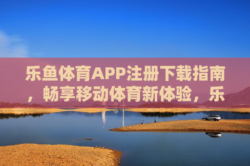乐鱼体育APP注册下载指南,畅享移动体育新体验,乐鱼体育APP注册下载指南,畅享移动体育新体验 乐鱼体育APP注册下载指南,畅享移动体育新体验,乐鱼体育APP注册下载指南,畅享移动体育新体验