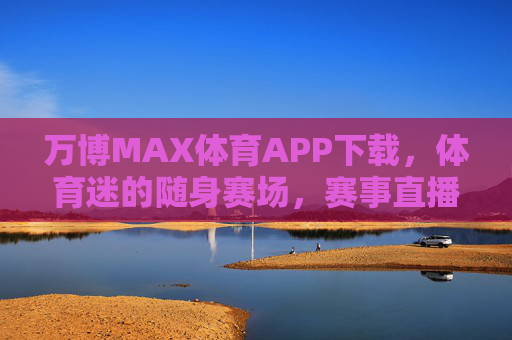 万博MAX体育APP下载,体育迷的随身赛场,赛事直播与互动一站式体验,万博MAX体育APP,体育迷的随身赛场,直播互动一站式体验 万博MAX体育APP下载,体育迷的随身赛场,赛事直播与互动一站式体验,万博MAX体育APP,体育迷的随身赛场,直播互动一站式体验