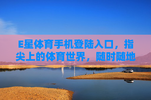 E星体育手机登陆入口,指尖上的体育世界,随时随地畅享赛事激情,E星体育手机入口,指尖畅享赛事激情 E星体育手机登陆入口,指尖上的体育世界,随时随地畅享赛事激情,E星体育手机入口,指尖畅享赛事激情