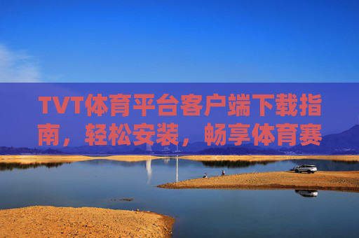 TVT体育平台客户端下载指南，轻松安装，畅享体育赛事盛宴，TVT体育平台客户端下载指南，轻松安装，畅享体育赛事盛宴