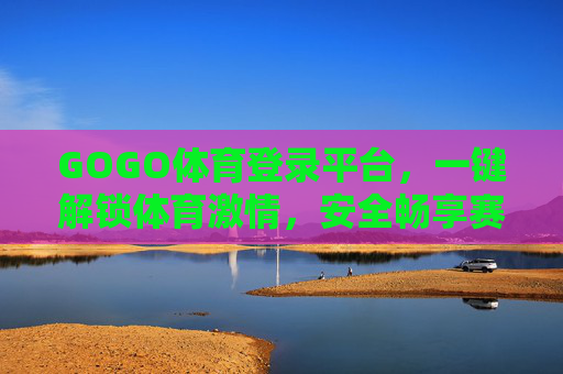 GOGO体育登录平台,一键解锁体育激情,安全畅享赛事新体验,GOGO体育,一键解锁体育激情,安全畅享赛事新体验 GOGO体育登录平台,一键解锁体育激情,安全畅享赛事新体验,GOGO体育,一键解锁体育激情,安全畅享赛事新体验