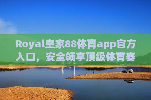 Royal皇家88体育app官方入口,安全畅享顶级体育赛事盛宴,Royal皇家88体育app官方入口,安全畅享顶级体育赛事盛宴 Royal皇家88体育app官方入口,安全畅享顶级体育赛事盛宴,Royal皇家88体育app官方入口,安全畅享顶级体育赛事盛宴