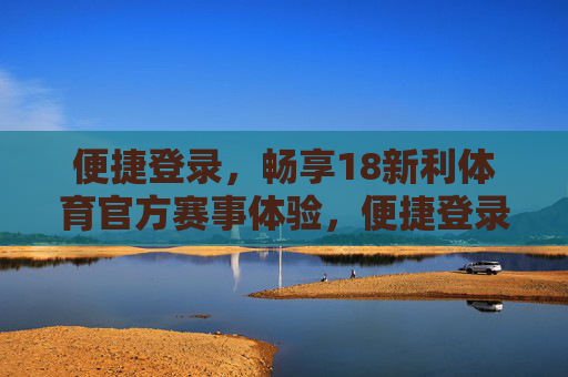 便捷登录,畅享18新利体育官方赛事体验,便捷登录,畅享18新利体育官方赛事 便捷登录,畅享18新利体育官方赛事体验,便捷登录,畅享18新利体育官方赛事