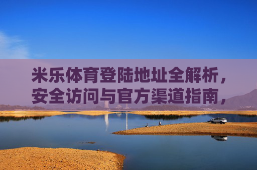 米乐体育登陆地址全解析,安全访问与官方渠道指南,米乐体育登陆地址全解析,安全访问与官方渠道指南 米乐体育登陆地址全解析,安全访问与官方渠道指南,米乐体育登陆地址全解析,安全访问与官方渠道指南