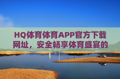 HQ体育体育APP官方下载网址,安全畅享体育盛宴的可靠入口,HQ体育APP官方下载,安全畅享体育盛宴的可靠入口 HQ体育体育APP官方下载网址,安全畅享体育盛宴的可靠入口,HQ体育APP官方下载,安全畅享体育盛宴的可靠入口