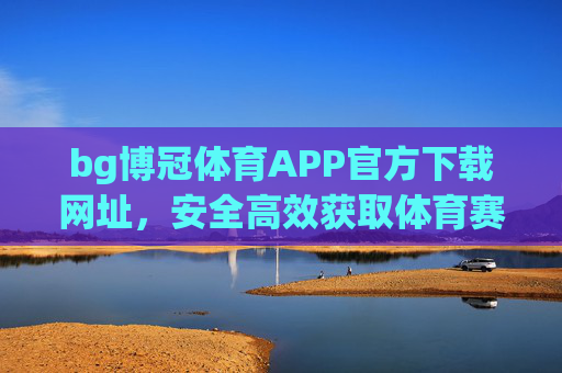 bg博冠体育APP官方下载网址，安全高效获取体育赛事新体验，BG博冠体育APP官方下载，安全高效畅享体育赛事新体验
