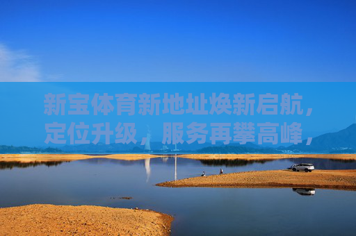 新宝体育新地址焕新启航,定位升级,服务再攀高峰,新宝体育新地址焕新启航,定位升级服务再攀高峰 新宝体育新地址焕新启航,定位升级,服务再攀高峰,新宝体育新地址焕新启航,定位升级服务再攀高峰