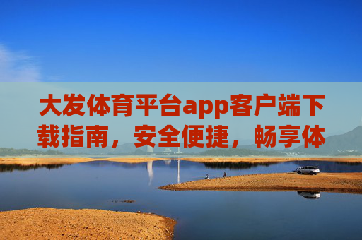 大发体育平台app客户端下载指南，安全便捷，畅享体育激情，大发体育平台app下载指南，安全便捷，畅享体育激情