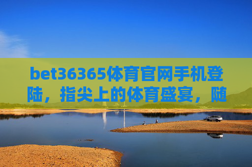 bet36365体育官网手机登陆,指尖上的体育盛宴,随时随地畅享竞技激情,bet36365体育官网手机登陆,指尖盛宴,随时激情 bet36365体育官网手机登陆,指尖上的体育盛宴,随时随地畅享竞技激情,bet36365体育官网手机登陆,指尖盛宴,随时激情