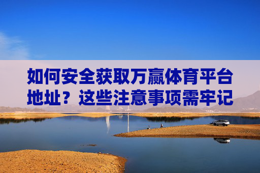 如何安全获取万赢体育平台地址?这些注意事项需牢记,安全获取万赢体育平台地址,注意事项需牢记 如何安全获取万赢体育平台地址?这些注意事项需牢记,安全获取万赢体育平台地址,注意事项需牢记