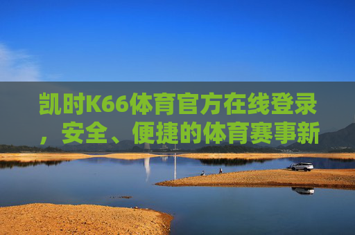凯时K66体育官方在线登录,安全、便捷的体育赛事新体验,凯时K66体育官方登录,安全便捷的体育赛事新体验 凯时K66体育官方在线登录,安全、便捷的体育赛事新体验,凯时K66体育官方登录,安全便捷的体育赛事新体验