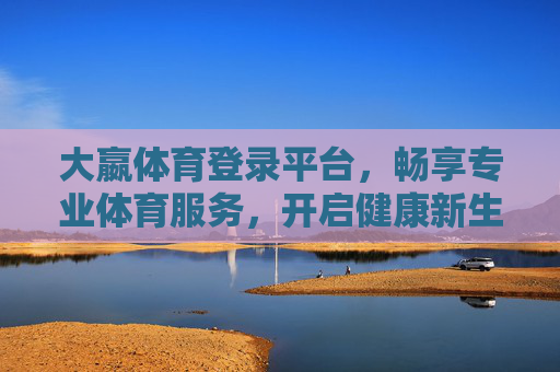 大嬴体育登录平台,畅享专业体育服务,开启健康新生活,大嬴体育,专业体育服务开启健康新生活 大嬴体育登录平台,畅享专业体育服务,开启健康新生活,大嬴体育,专业体育服务开启健康新生活