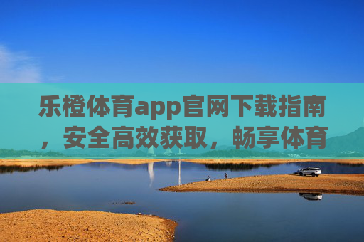 乐橙体育app官网下载指南,安全高效获取,畅享体育盛宴,乐橙体育app官网下载指南,安全高效,畅享体育盛宴 乐橙体育app官网下载指南,安全高效获取,畅享体育盛宴,乐橙体育app官网下载指南,安全高效,畅享体育盛宴