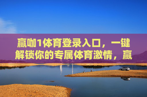 赢咖1体育登录入口,一键解锁你的专属体育激情,赢咖1体育登录入口,一键解锁专属体育激情 赢咖1体育登录入口,一键解锁你的专属体育激情,赢咖1体育登录入口,一键解锁专属体育激情
