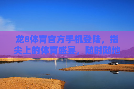 龙8体育官方手机登陆，指尖上的体育盛宴，随时随地的激情主场，龙8体育官方手机登陆，指尖体育盛宴，随时激情主场