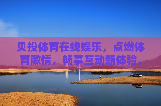 贝投体育在线娱乐，点燃体育激情，畅享互动新体验，贝投体育，点燃激情，畅享互动新体验