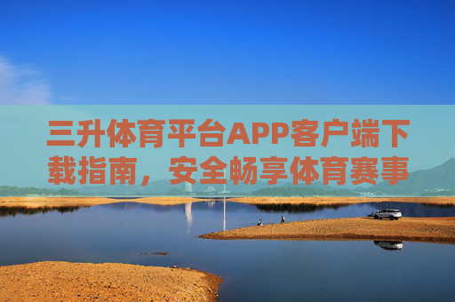 三升体育平台APP客户端下载指南,安全畅享体育赛事新体验,三升体育APP下载指南,安全畅享赛事新体验 三升体育平台APP客户端下载指南,安全畅享体育赛事新体验,三升体育APP下载指南,安全畅享赛事新体验