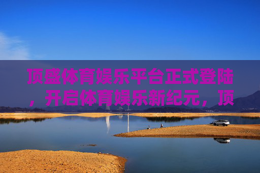 顶盛体育娱乐平台正式登陆,开启体育娱乐新纪元,顶盛体育娱乐平台正式登陆 开启体育娱乐新纪元 顶盛体育娱乐平台正式登陆,开启体育娱乐新纪元,顶盛体育娱乐平台正式登陆 开启体育娱乐新纪元