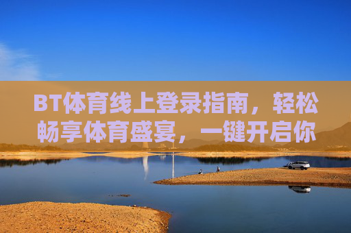 BT体育线上登录指南,轻松畅享体育盛宴,一键开启你的观赛之旅,BT体育线上登录,一键开启观赛盛宴之旅 BT体育线上登录指南,轻松畅享体育盛宴,一键开启你的观赛之旅,BT体育线上登录,一键开启观赛盛宴之旅