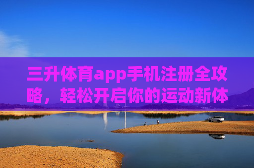 三升体育app手机注册全攻略,轻松开启你的运动新体验,三升体育app手机注册全攻略,轻松开启运动新体验 三升体育app手机注册全攻略,轻松开启你的运动新体验,三升体育app手机注册全攻略,轻松开启运动新体验