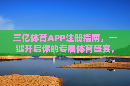 三亿体育APP注册指南,一键开启你的专属体育盛宴,三亿体育APP注册指南,一键开启专属体育盛宴 三亿体育APP注册指南,一键开启你的专属体育盛宴,三亿体育APP注册指南,一键开启专属体育盛宴