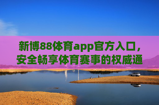 新博88体育app官方入口,安全畅享体育赛事的权威通道,新博88体育app官方入口,安全畅享权威体育赛事 新博88体育app官方入口,安全畅享体育赛事的权威通道,新博88体育app官方入口,安全畅享权威体育赛事