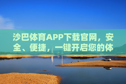 沙巴体育APP下载官网,安全、便捷,一键开启您的体育赛事之旅,沙巴体育APP下载官网,安全便捷,一键开启体育赛事之旅 沙巴体育APP下载官网,安全、便捷,一键开启您的体育赛事之旅,沙巴体育APP下载官网,安全便捷,一键开启体育赛事之旅