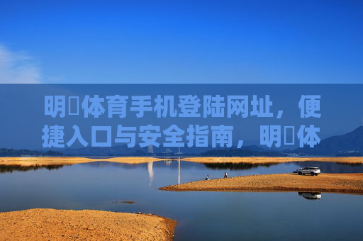 明昇体育手机登陆网址,便捷入口与安全指南,明昇体育手机登录网址,便捷入口与安全指南 明昇体育手机登陆网址,便捷入口与安全指南,明昇体育手机登录网址,便捷入口与安全指南