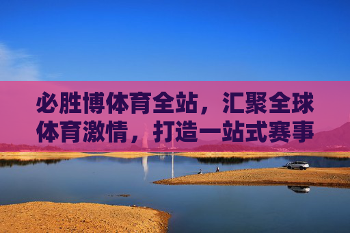 必胜博体育全站,汇聚全球体育激情,打造一站式赛事体验平台,必胜博体育全站,汇聚全球体育激情,打造一站式赛事体验平台 必胜博体育全站,汇聚全球体育激情,打造一站式赛事体验平台,必胜博体育全站,汇聚全球体育激情,打造一站式赛事体验平台