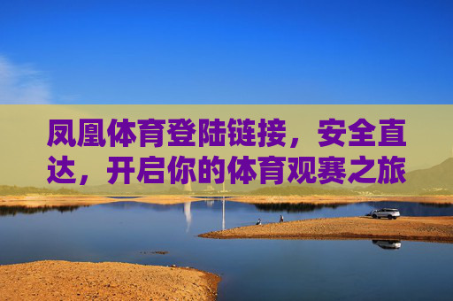 凤凰体育登陆链接,安全直达,开启你的体育观赛之旅 凤凰体育登陆链接,安全直达,开启你的体育观赛之旅