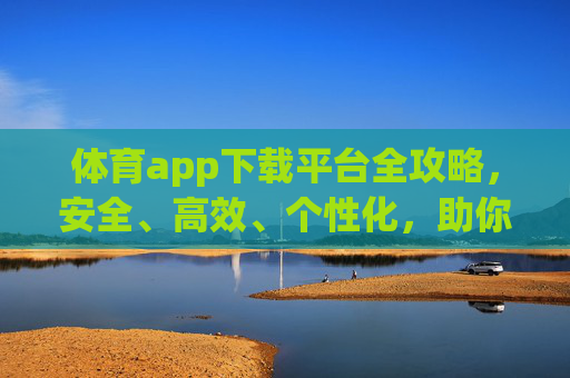 体育app下载平台全攻略,安全、高效、个性化,助你畅享体育激情,体育app下载平台全攻略,安全高效个性化,畅享体育激情 体育app下载平台全攻略,安全、高效、个性化,助你畅享体育激情,体育app下载平台全攻略,安全高效个性化,畅享体育激情