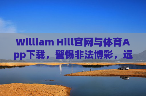 William Hill官网与体育App下载,警惕非法博彩,远离赌博陷阱,William Hill官网及体育App下载,警惕非法博彩,远离赌博陷阱 William Hill官网与体育App下载,警惕非法博彩,远离赌博陷阱,William Hill官网及体育App下载,警惕非法博彩,远离赌博陷阱