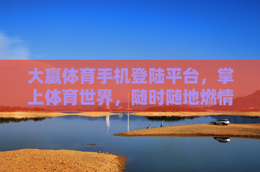 大嬴体育手机登陆平台,掌上体育世界,随时随地燃情赛场,大嬴体育掌上赛场,随时随地燃情 大嬴体育手机登陆平台,掌上体育世界,随时随地燃情赛场,大嬴体育掌上赛场,随时随地燃情
